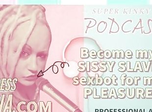 Kinky Podcast 4 Become my SISSY SLAVE sexbot for my PLEASURE